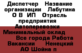 Диспетчер › Название организации ­ Лабутина О.В, ИП › Отрасль предприятия ­ Автоперевозки › Минимальный оклад ­ 20 000 - Все города Работа » Вакансии   . Ненецкий АО,Шойна п.